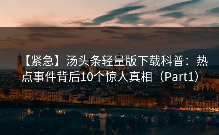 【紧急】汤头条轻量版下载科普:热点事件背后10个惊人真相(Part1) 【紧急】汤头条轻量版下载科普:热点事件背后10个惊人真相(Part1)