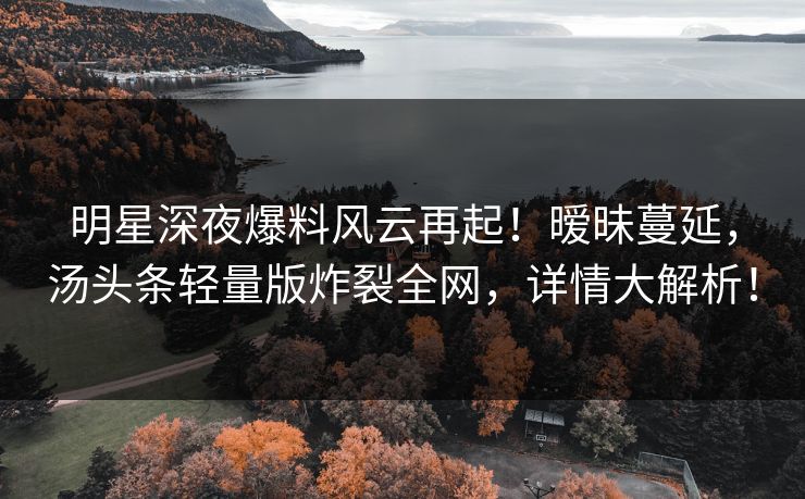 明星深夜爆料风云再起!暧昧蔓延,汤头条轻量版炸裂全网,详情大解析! 明星深夜爆料风云再起!暧昧蔓延,汤头条轻量版炸裂全网,详情大解析!