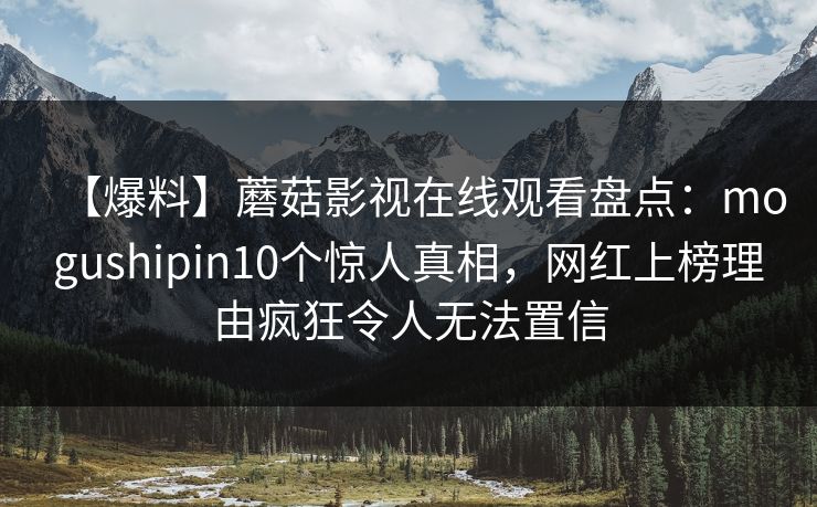 【爆料】蘑菇影视在线观看盘点:mogushipin10个惊人真相,网红上榜理由疯狂令人无法置信 【爆料】蘑菇影视在线观看盘点:mogushipin10个惊人真相,网红上榜理由疯狂令人无法置信