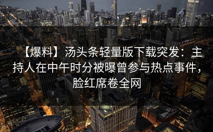 【爆料】汤头条轻量版下载突发：主持人在中午时分被曝曾参与热点事件，脸红席卷全网