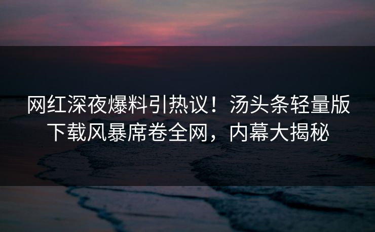 网红深夜爆料引热议！汤头条轻量版下载风暴席卷全网，内幕大揭秘