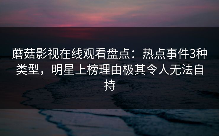 蘑菇影视在线观看盘点：热点事件3种类型，明星上榜理由极其令人无法自持