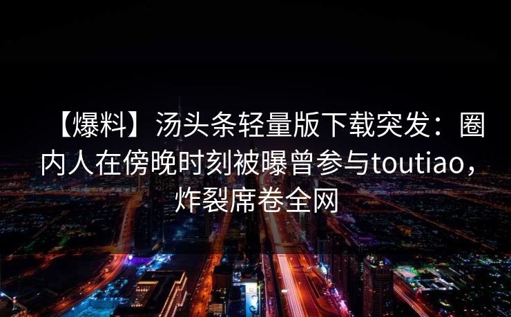 【爆料】汤头条轻量版下载突发：圈内人在傍晚时刻被曝曾参与toutiao，炸裂席卷全网