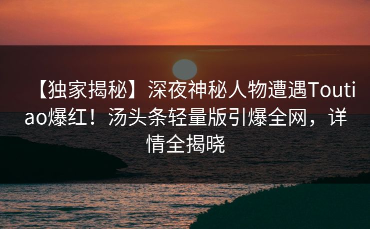 【独家揭秘】深夜神秘人物遭遇Toutiao爆红！汤头条轻量版引爆全网，详情全揭晓