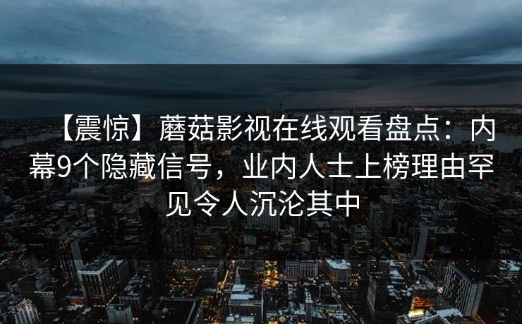 【震惊】蘑菇影视在线观看盘点：内幕9个隐藏信号，业内人士上榜理由罕见令人沉沦其中