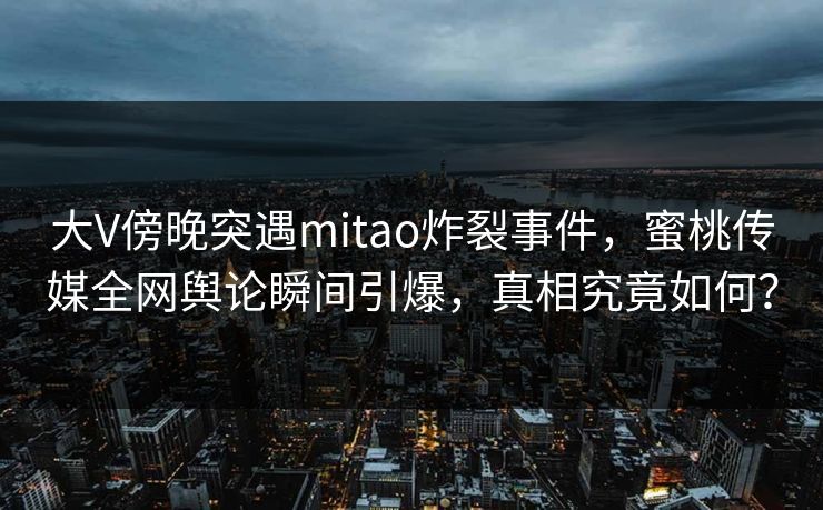 大V傍晚突遇mitao炸裂事件，蜜桃传媒全网舆论瞬间引爆，真相究竟如何？