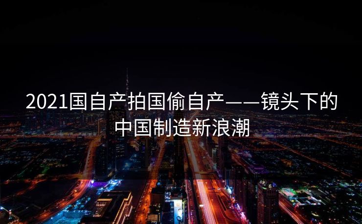 2021国自产拍国偷自产——镜头下的中国制造新浪潮 2021国自产拍国偷自产——镜头下的中国制造新浪潮