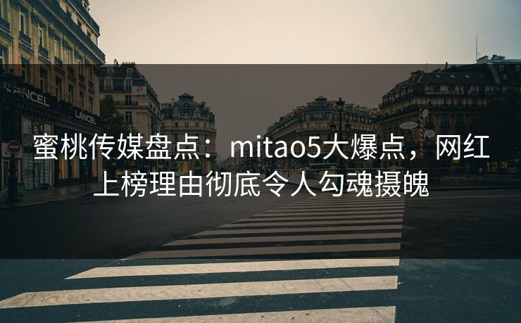 蜜桃传媒盘点：mitao5大爆点，网红上榜理由彻底令人勾魂摄魄