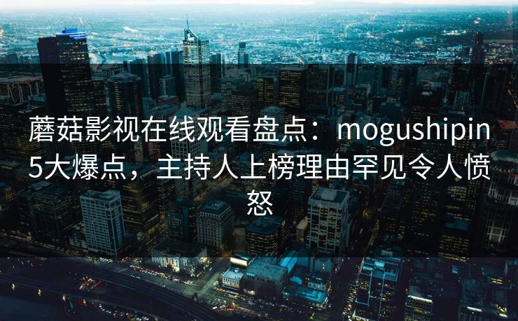 蘑菇影视在线观看盘点：mogushipin5大爆点，主持人上榜理由罕见令人愤怒