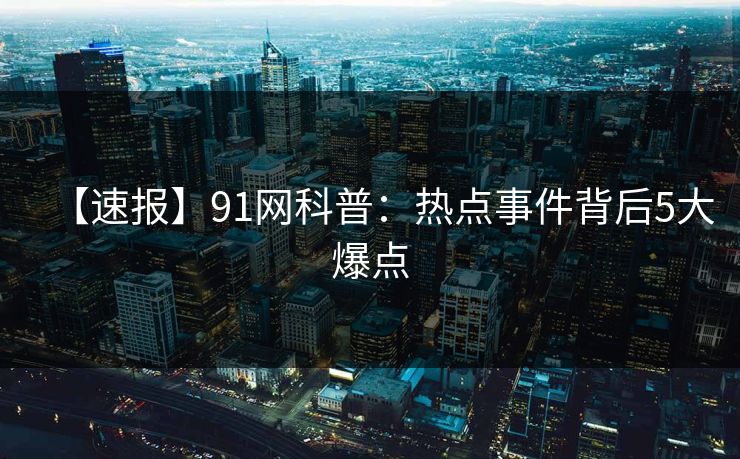 【速报】91网科普：热点事件背后5大爆点
