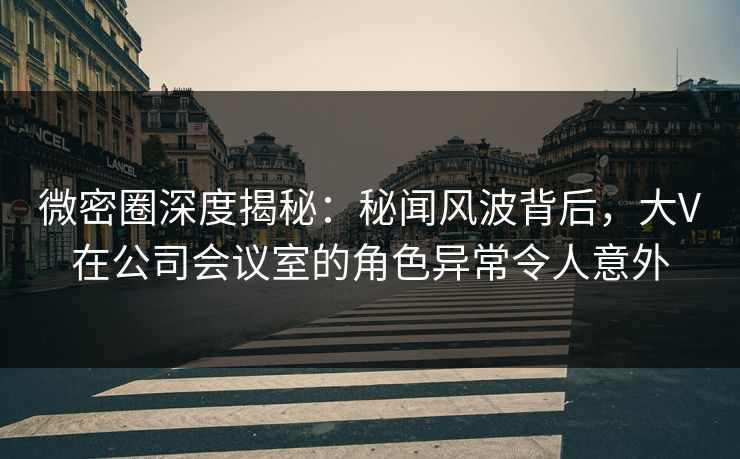 微密圈深度揭秘:秘闻风波背后,大V在公司会议室的角色异常令人意外 微密圈深度揭秘:秘闻风波背后,大V在公司会议室的角色异常令人意外