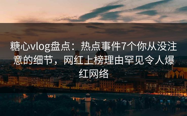 糖心vlog盘点:热点事件7个你从没注意的细节,网红上榜理由罕见令人爆红网络 糖心vlog盘点:热点事件7个你从没注意的细节,网红上榜理由罕见令人爆红网络
