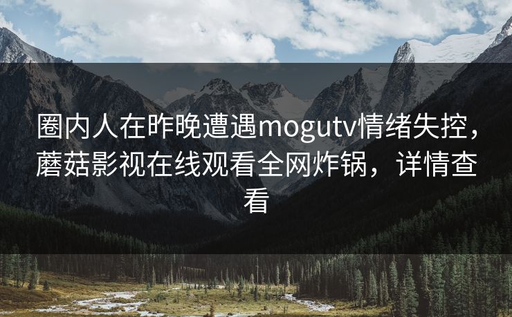 圈内人在昨晚遭遇mogutv情绪失控，蘑菇影视在线观看全网炸锅，详情查看