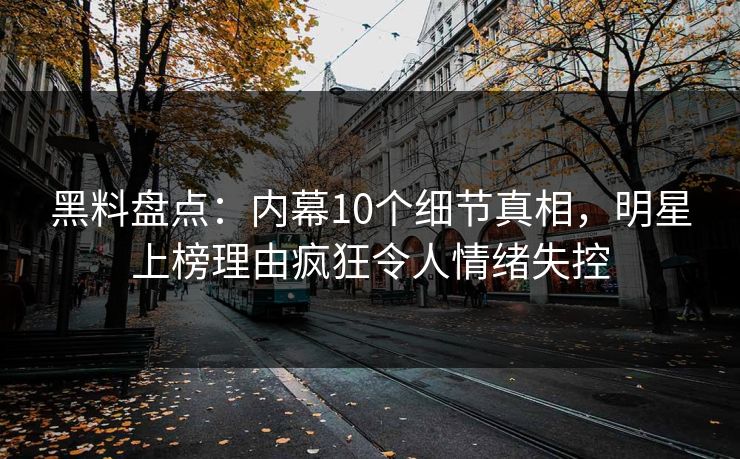 黑料盘点:内幕10个细节真相,明星上榜理由疯狂令人情绪失控 黑料盘点:内幕10个细节真相,明星上榜理由疯狂令人情绪失控