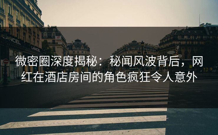 微密圈深度揭秘:秘闻风波背后,网红在酒店房间的角色疯狂令人意外 微密圈深度揭秘:秘闻风波背后,网红在酒店房间的角色疯狂令人意外
