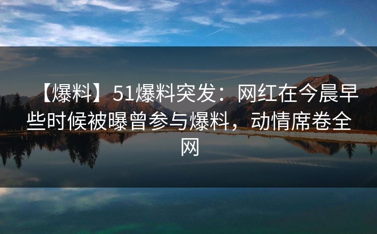 【爆料】51爆料突发：网红在今晨早些时候被曝曾参与爆料，动情席卷全网