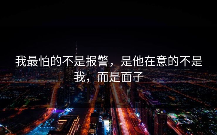 我最怕的不是报警,是他在意的不是我,而是面子 我最怕的不是报警,是他在意的不是我,而是面子