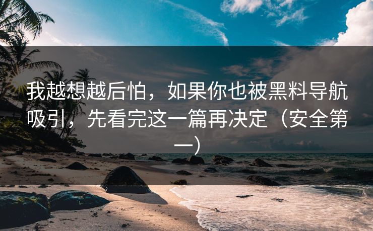 我越想越后怕，如果你也被黑料导航吸引，先看完这一篇再决定（安全第一）