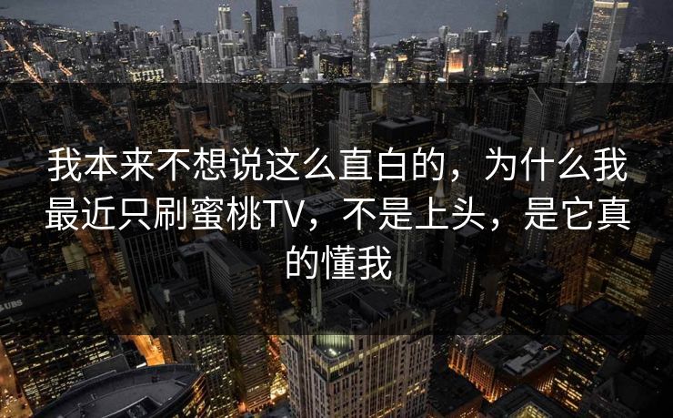 我本来不想说这么直白的，为什么我最近只刷蜜桃TV，不是上头，是它真的懂我