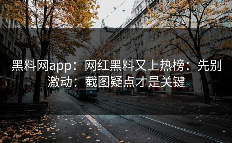 黑料网app:网红黑料又上热榜:先别激动:截图疑点才是关键 黑料网app:网红黑料又上热榜:先别激动:截图疑点才是关键