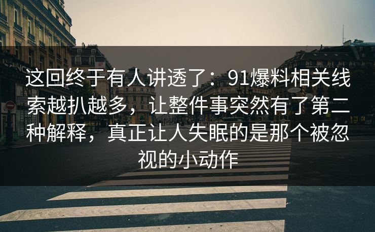 这回终于有人讲透了:91爆料相关线索越扒越多,让整件事突然有了第二种解释,真正让人失眠的是那个被忽视的小动作 这回终于有人讲透了:91爆料相关线索越扒越多,让整件事突然有了第二种解释,真正让人失眠的是那个被忽视的小动作