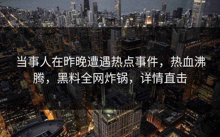 当事人在昨晚遭遇热点事件，热血沸腾，黑料全网炸锅，详情直击