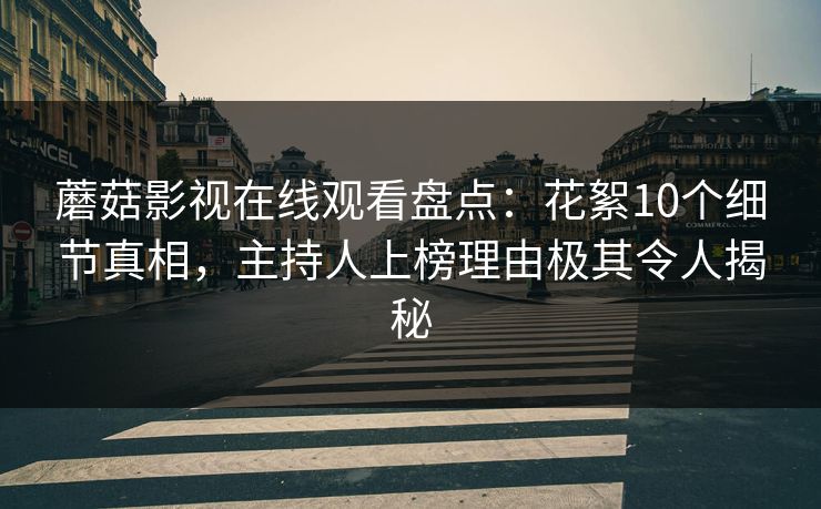 蘑菇影视在线观看盘点：花絮10个细节真相，主持人上榜理由极其令人揭秘