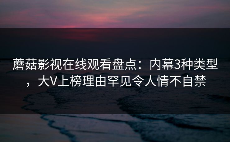 蘑菇影视在线观看盘点：内幕3种类型，大V上榜理由罕见令人情不自禁