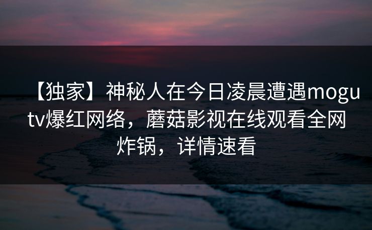 【独家】神秘人在今日凌晨遭遇mogutv爆红网络，蘑菇影视在线观看全网炸锅，详情速看