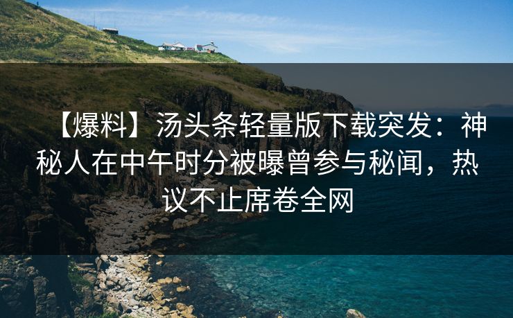 【爆料】汤头条轻量版下载突发：神秘人在中午时分被曝曾参与秘闻，热议不止席卷全网