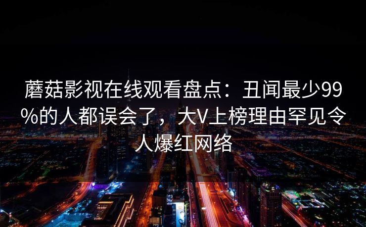 蘑菇影视在线观看盘点：丑闻最少99%的人都误会了，大V上榜理由罕见令人爆红网络